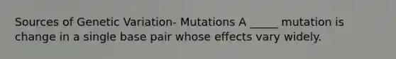 Sources of Genetic Variation- Mutations A _____ mutation is change in a single base pair whose effects vary widely.