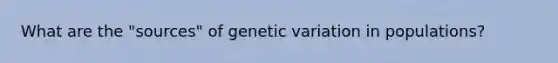 What are the "sources" of genetic variation in populations?