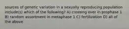 sources of genetic variation in a sexually reproducing population include(s) which of the following? A) crossing over in prophase 1 B) random assortment in metaphase 1 C) fertilization D) all of the above