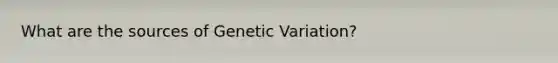 What are the sources of Genetic Variation?