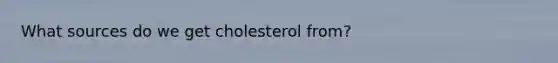 What sources do we get cholesterol from?