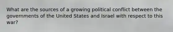 What are the sources of a growing political conflict between the governments of the United States and Israel with respect to this war?