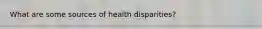 What are some sources of health disparities?