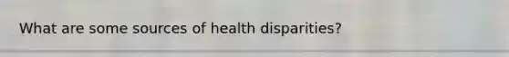 What are some sources of health disparities?