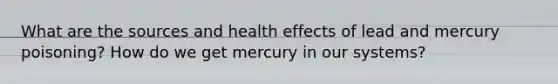 What are the sources and health effects of lead and mercury poisoning? How do we get mercury in our systems?