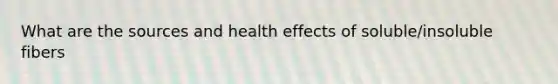 What are the sources and health effects of soluble/insoluble fibers