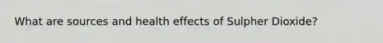 What are sources and health effects of Sulpher Dioxide?