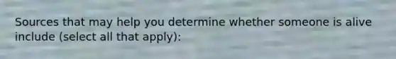 Sources that may help you determine whether someone is alive include (select all that apply):
