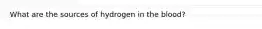 What are the sources of hydrogen in the blood?