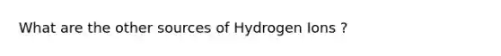 What are the other sources of Hydrogen Ions ?