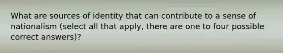 What are sources of identity that can contribute to a sense of nationalism (select all that apply, there are one to four possible correct answers)?