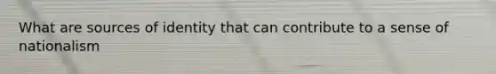 What are sources of identity that can contribute to a sense of nationalism