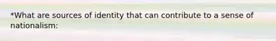 *What are sources of identity that can contribute to a sense of nationalism: