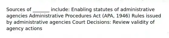 Sources of _______ include: Enabling statutes of administrative agencies Administrative Procedures Act (APA, 1946) Rules issued by administrative agencies Court Decisions: Review validity of agency actions