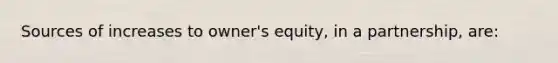 Sources of increases to owner's equity, in a partnership, are: