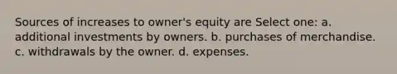 Sources of increases to owner's equity are Select one: a. additional investments by owners. b. purchases of merchandise. c. withdrawals by the owner. d. expenses.