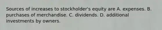 Sources of increases to stockholder's equity are A. expenses. B. purchases of merchandise. C. dividends. D. additional investments by owners.