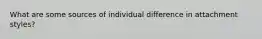 What are some sources of individual difference in attachment styles?