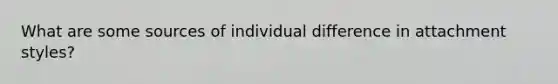 What are some sources of individual difference in attachment styles?