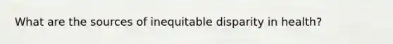 What are the sources of inequitable disparity in health?