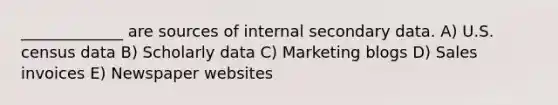 _____________ are sources of internal secondary data. A) U.S. census data B) Scholarly data C) Marketing blogs D) Sales invoices E) Newspaper websites