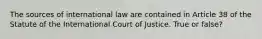 The sources of international law are contained in Article 38 of the Statute of the International Court of Justice. True or false?