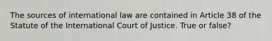 The sources of international law are contained in Article 38 of the Statute of the International Court of Justice. True or false?