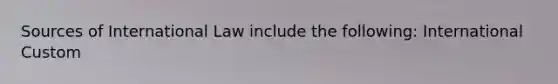 Sources of International Law include the following: International Custom