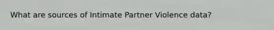 What are sources of Intimate Partner Violence data?