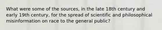 What were some of the sources, in the late 18th century and early 19th century, for the spread of scientific and philosophical misinformation on race to the general public?