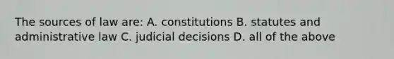 The sources of law are: A. constitutions B. statutes and administrative law C. judicial decisions D. all of the above