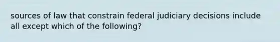 sources of law that constrain federal judiciary decisions include all except which of the following?