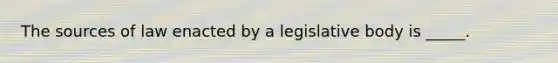 The sources of law enacted by a legislative body is _____.