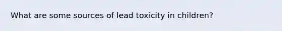 What are some sources of lead toxicity in children?