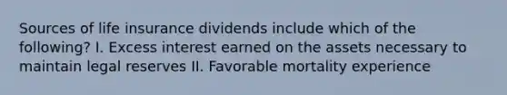 Sources of life insurance dividends include which of the following? I. Excess interest earned on the assets necessary to maintain legal reserves II. Favorable mortality experience