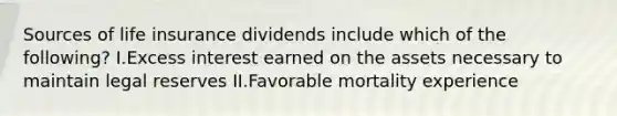 Sources of life insurance dividends include which of the following? I.Excess interest earned on the assets necessary to maintain legal reserves II.Favorable mortality experience