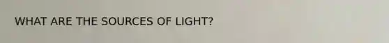 WHAT ARE THE SOURCES OF LIGHT?