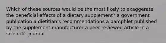 Which of these sources would be the most likely to exaggerate the beneficial effects of a dietary supplement? a government publication a dietitian's recommendations a pamphlet published by the supplement manufacturer a peer-reviewed article in a scientific journal