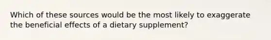 Which of these sources would be the most likely to exaggerate the beneficial effects of a dietary supplement?