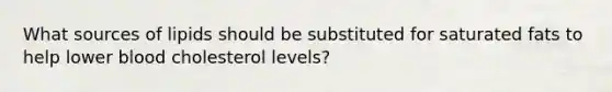 What sources of lipids should be substituted for saturated fats to help lower blood cholesterol levels?