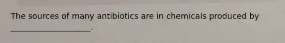 The sources of many antibiotics are in chemicals produced by ____________________.