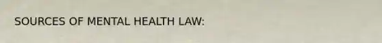 SOURCES OF MENTAL HEALTH LAW: