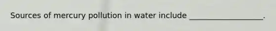 Sources of mercury pollution in water include ___________________.