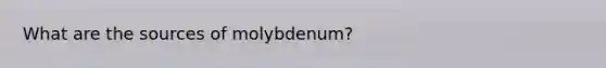 What are the sources of molybdenum?