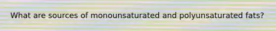 What are sources of monounsaturated and polyunsaturated fats?