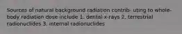 Sources of natural background radiation contrib- uting to whole-body radiation dose include 1. dental x-rays 2. terrestrial radionuclides 3. internal radionuclides