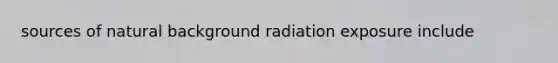 sources of natural background radiation exposure include