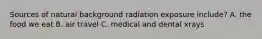 Sources of natural background radiation exposure include? A. the food we eat B. air travel C. medical and dental xrays