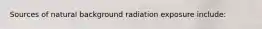 Sources of natural background radiation exposure include: