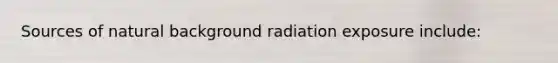 Sources of natural background radiation exposure include: